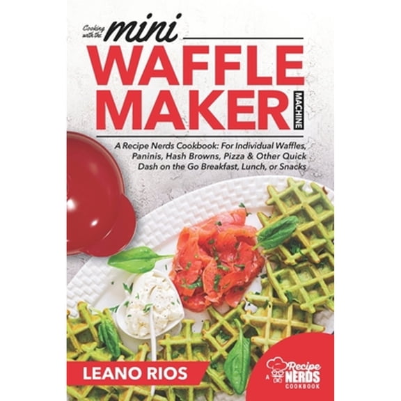 Mini Waffle Maker: Cooking with the Mini Waffle Maker Machine: A Recipe Nerds Cookbook: For Individual Waffles, Paninis, Hash Browns, Pizza & Other Quick Dash on the Go Breakfast, Lunch, or Snacks (Pa