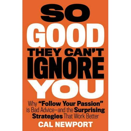 So Good They Can't Ignore You : Why Follow Your Passion Is Bad Advice and the Surprising Strategies That Work (Good Better Best Strategy)
