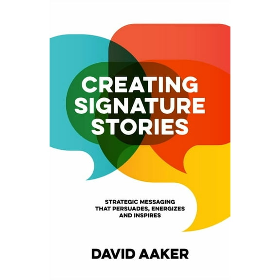 Creating Signature Stories: Strategic Messaging That Energizes, Persuades and Inspires, (Paperback)