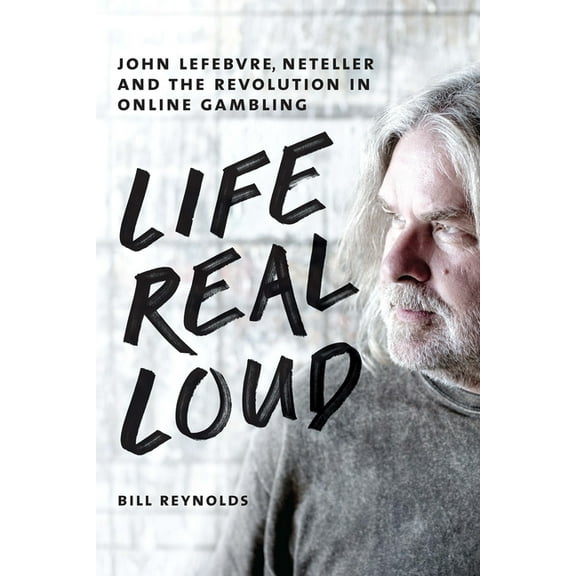Life Real Loud : John Lefebvre, Neteller and the Revolution in Online Gambling (Hardcover)