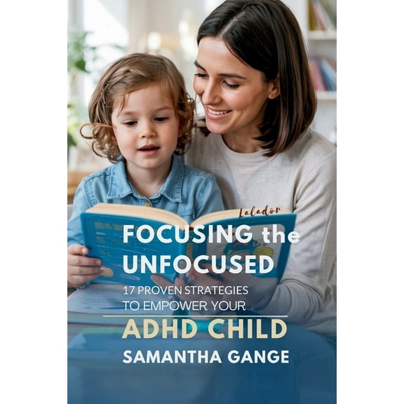 Focusing the Unfocused: 17 Proven Strategies to Empower Your ADHD Child, (Paperback)