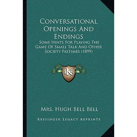 Conversational Openings and Endings : Some Hints for Playing the Game of Small Talk and Other Socisome Hints for Playing the Game of Small Talk and Other Society Pastimes (1899) Ety Pastimes