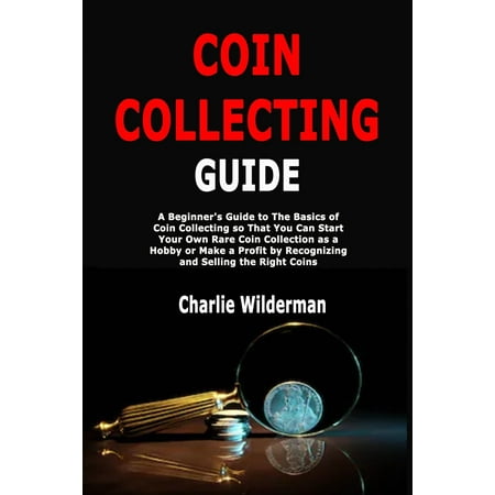 Coin Collecting Guide: A Beginner's Guide to The Basics of Coin Collecting so That You Can Start Your Own Rare Coin Collection as a Hobby or Make a Profit by Recognizing and Selling the Right Coins (Best Place To Find Rare Coins)