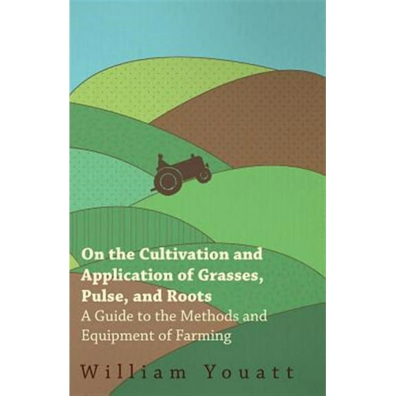 On the Cultivation and Application of Grasses, Pulse, and Roots - A Guide to the Methods and Equipment of Farming