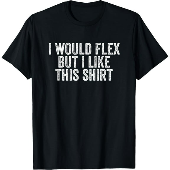 I Would Flex But I Like This T-Shirt