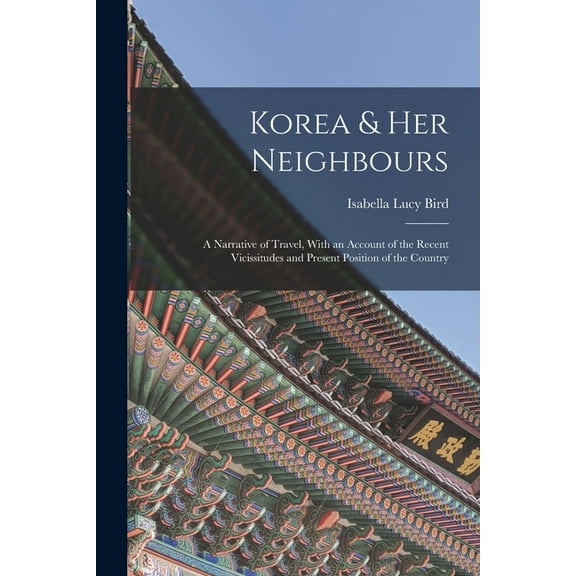 Korea & Her Neighbours: A Narrative of Travel, With an Account of the Recent Vicissitudes and Present Position of th, (Paperback)