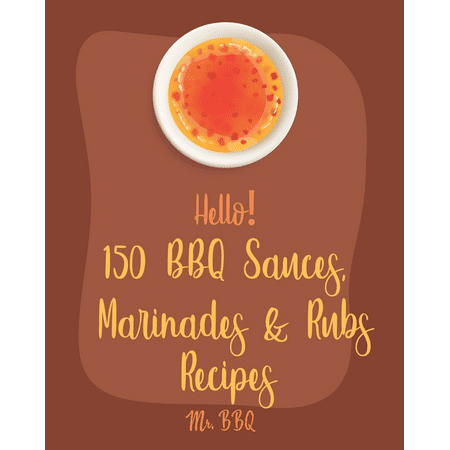 Hello! 150 BBQ Sauces, Marinades & Rubs Recipes: Best BBQ Sauces, Marinades & Rubs Cookbook Ever For Beginners [Southern BBQ Book, Dipping Sauce (The Best Bbq Rub Recipe)