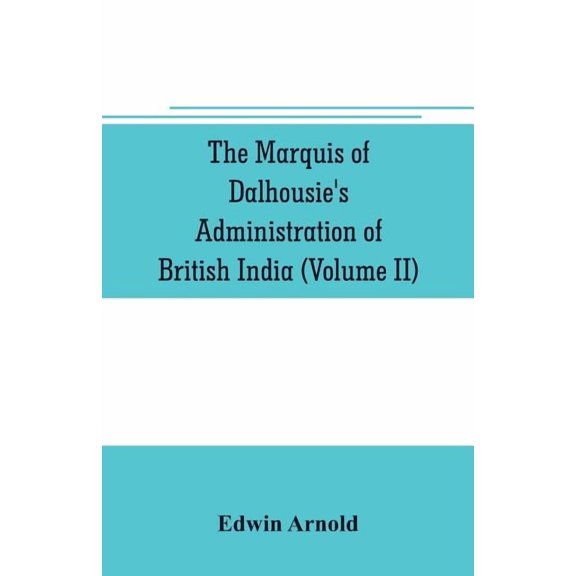 The Marquis of Dalhousie's administration of British India (Volume II) Containing the Annexation of Pegu, Nagpore, and O, (Paperback)