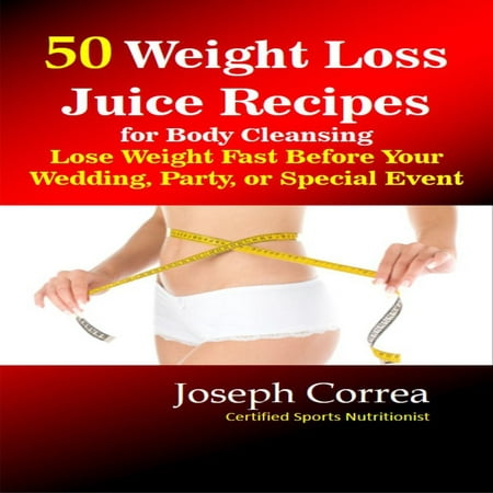 50 Weight Loss Juice Recipes for Body Cleansing: Lose Weight Fast Before Your Wedding, Party, or Special Event -