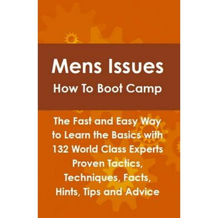 Mens Issues How To Boot Camp: The Fast and Easy Way to Learn the Basics with 132 World Class Experts Proven Tactics, Techniques, Facts, Hints, Tips and Advice -