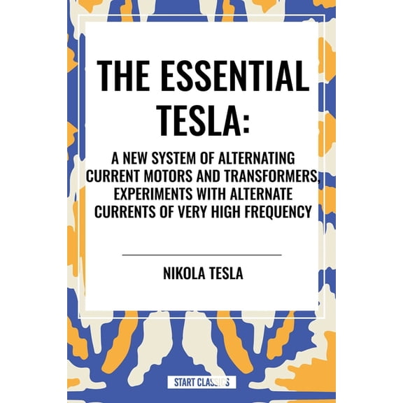 Essential Tesla: A New System of Alternating Current Motors and Transformers, Experiments with Alternate Currents of Ver, (Hardcover)