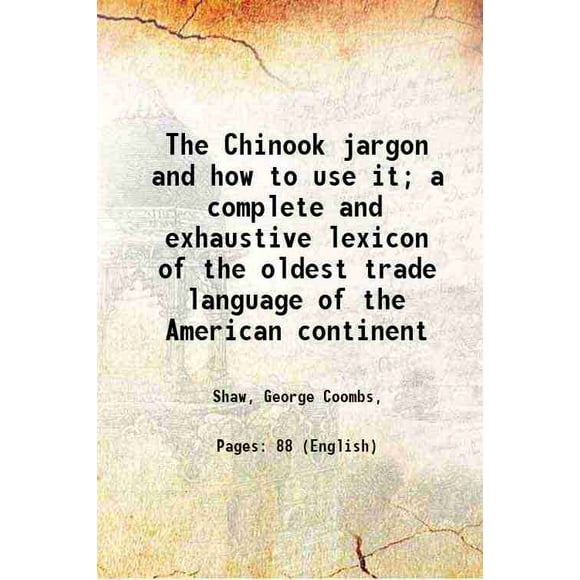 The Chinook jargon and how to use it; a complete and exhaustive lexicon of the oldest trade language of the American continent 1909 [Hardcover]