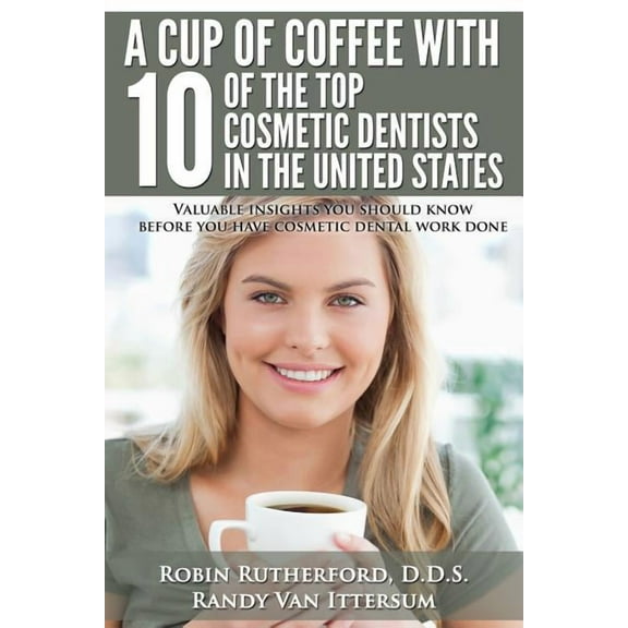 A Cup Of Coffee With 10 Of The Top Cosmetic Dentists In The United States : Valuable insights you should know before you have cosmetic dental work done (Paperback)