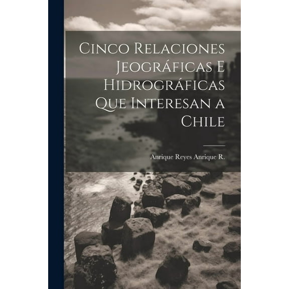 Cinco Relaciones Jeográficas E Hidrográficas Que Interesan a Chile (Paperback)