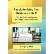 Revolutionizing Your Business with AI : The Ultimate Artificial Intelligence Business Application Guide (Hardcover)