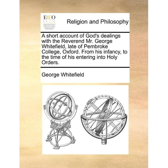 A short account of God's dealings with the Reverend Mr. George Whitefield, late of Pembroke College, Oxford. From his in, (Paperback)