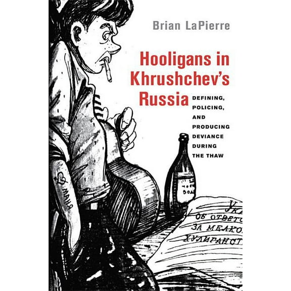 Hooligans in Khrushchev's Russia: Defining, Policing, and Producing Deviance During the Thaw, (Paperback)