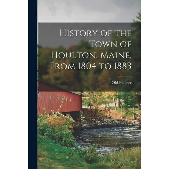 History of the Town of Houlton, Maine, From 1804 to 1883, (Paperback)