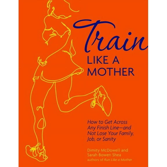 Train Like a Mother : How to Get Across Any Finish Line - and Not Lose Your Family, Job, or Sanity (Paperback)