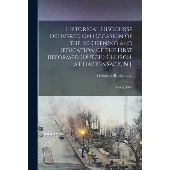 Historical Discourse Delivered on Occasion of the Re-opening and Dedication of the First Reformed (Dutch) Church, at Hackensack, N.J. : May 2, 1869 (Paperback)
