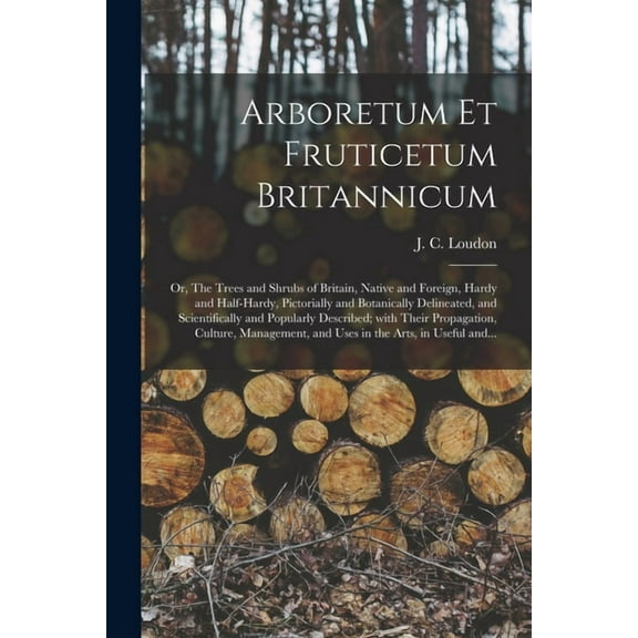 Arboretum Et Fruticetum Britannicum; or, The Trees and Shrubs of Britain, Native and Foreign, Hardy and Half-hardy, Pictorially and Botanically Delineated, and Scientifically and Popularly Described;
