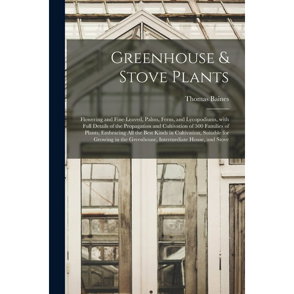 Greenhouse & Stove Plants; Flowering and Fine-leaved, Palms, Ferns, and Lycopodiums, With Full Details of the Propagation and Cultivation of 500 Families of Plants, Embracing All the Best Kinds in Cultivation, Suitable for Growing in the Greenhouse, ... (Paperback)
