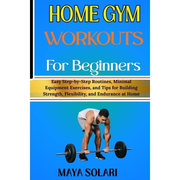 Home Gym Workouts for Beginners: Easy Step-by-Step Routines, Minimal Equipment Exercises, and Tips for Building Strength, (Paperback)