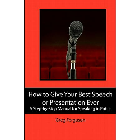 How to Give Your Best Speech or Presentation Ever : A Step-By-Step Manual for Speaking in