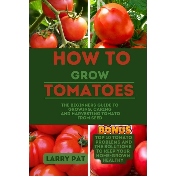 How to Grow Tomatoes: The beginners guide to growing, caring and harvesting tomato from seed