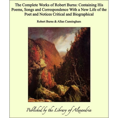 The Complete Works of Robert Burns: Containing His Poems, Songs and Correspondence With a New Life of the Poet and Notices Critical and Biographical -