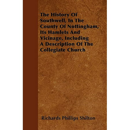 The History of Southwell, in the County of Nottingham, Its Hamlets and Vicinage, Including a Description of the Collegiate Church