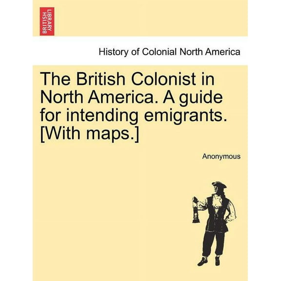 The British Colonist in North America. a Guide for Intending Emigrants. [With Maps.] Paperback