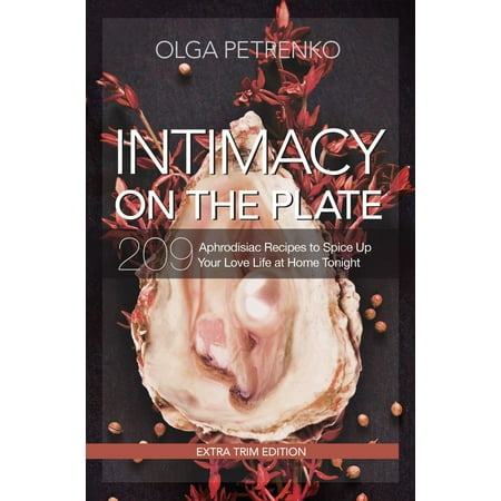 Intimacy On The Plate (Extra Trim Edition): 209 Aphrodisiac Recipes to Spice Up Your Love Life at Home Tonight -