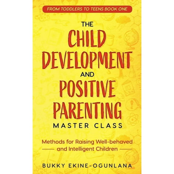 Toddlers to Teens The Child Development and Positive Parenting Master Class: Proven Methods for Raising Well-Behaved and Intelligent Child, Book 1, (Paperback)