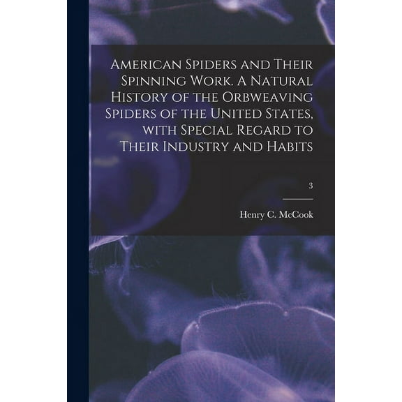 American Spiders and Their Spinning Work. A Natural History of the Orbweaving Spiders of the United States, With Special Regard to Their Industry and Habits; 3 (Paperback)