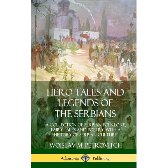 Hero Tales and Legends of the Serbians: A Collection of Serbian Folklore, Fairy Tales and Poetry, with a History of Serb, (Hardcover)
