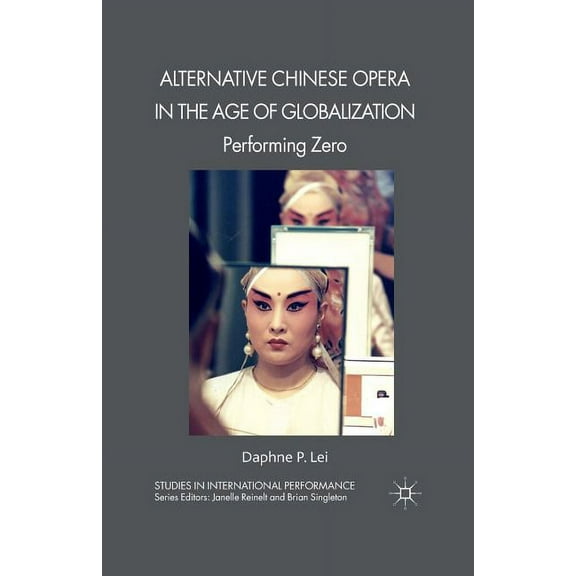 Studies in International Performance Alternative Chinese Opera in the Age of Globalization: Performing Zero, (Paperback)