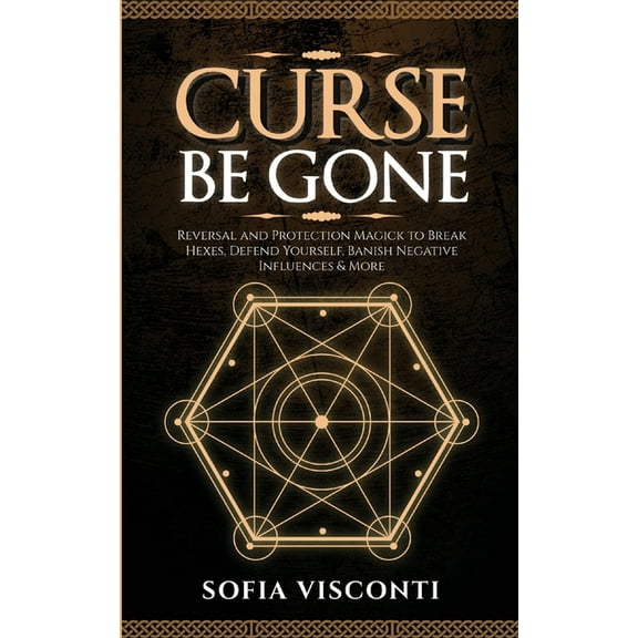 Curse Be Gone: Reversal and Protection Magick to Break Hexes, Defend Yourself, Banish Negative Influences & More, (Paperback)