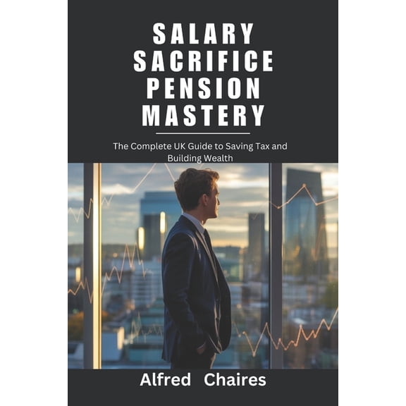 Salary Sacrifice Pension Mastery: The Complete UK Guide to Saving Tax and Building Wealth, (Paperback)