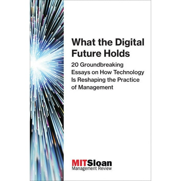 Digital Future of Management What the Digital Future Holds: 20 Groundbreaking Essays on How Technology Is Reshaping the Practice of Management, (Paperback)