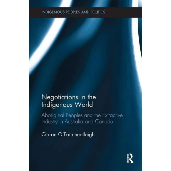 Indigenous Peoples and Politics Negotiations in the Indigenous World: Aboriginal Peoples and the Extractive Industry in Australia and Canada, (Paperback)