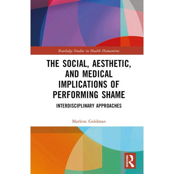Routledge Studies in Health Humanities The Social, Aesthetic, and Medical Implications of Performing Shame: Interdisciplinary Approaches, (Hardcover)