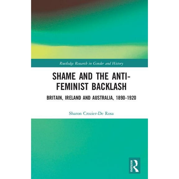 Routledge Research in Gender and History Shame and the Anti-Feminist Backlash: Britain, Ireland and Australia, 1890-1920, (Hardcover)