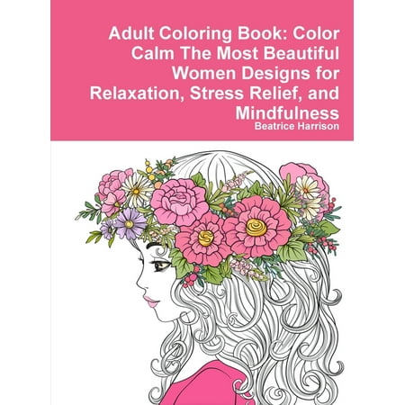 Adult Coloring Book : Color Calm The Most Beautiful Women Designs for Relaxation, Stress Relief, and Mindfulness