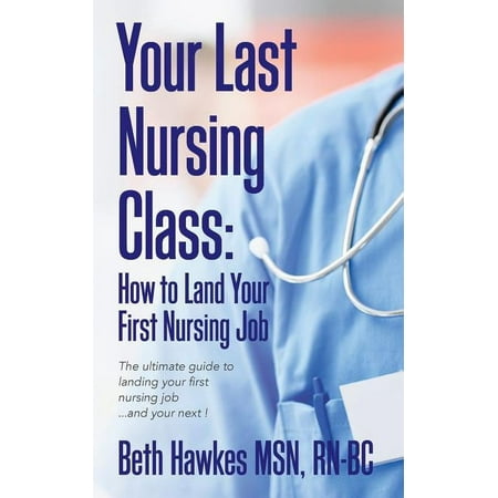 Your Last Nursing Class: How to Land Your First Nursing Job: The ultimate guide to landing your first nursing job...and your next ! (Paperback)
