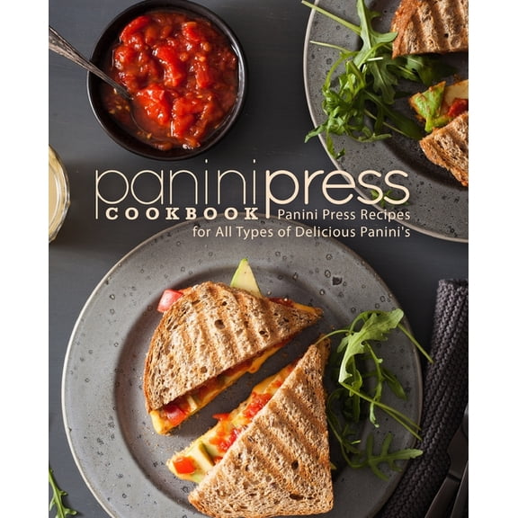 Panini Press Cookbook: Panini Press Recipes for All Types of Delicious Panini's, (Paperback)
