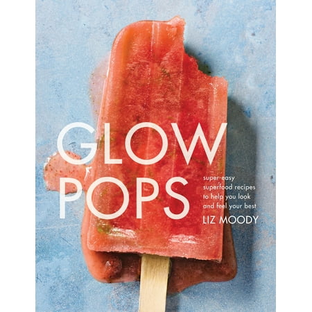 Glow Pops : Super-Easy Superfood Recipes to Help You Look and Feel Your