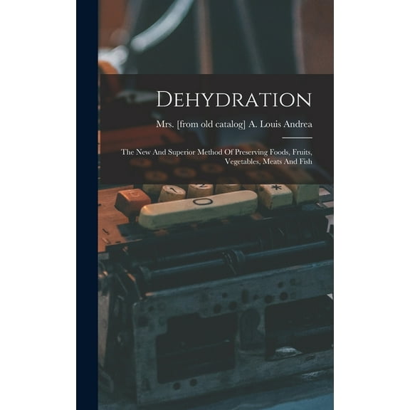 Dehydration; The New And Superior Method Of Preserving Foods, Fruits, Vegetables, Meats And Fish (Hardcover)