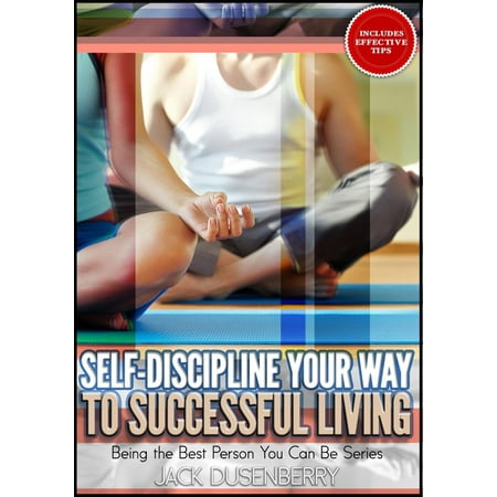 Self-Discipline Your Way To Successful Living (Being the Best Person You Can Be) -