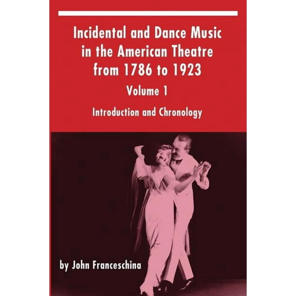 Incidental and Dance Music in the American Theatre from 1786 to 1923: Volume 1, Introduction and Chronology, (Paperback)